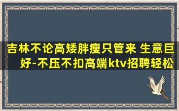 吉林不论高矮胖瘦只管来 生意巨好-不压不扣高端ktv招聘轻松